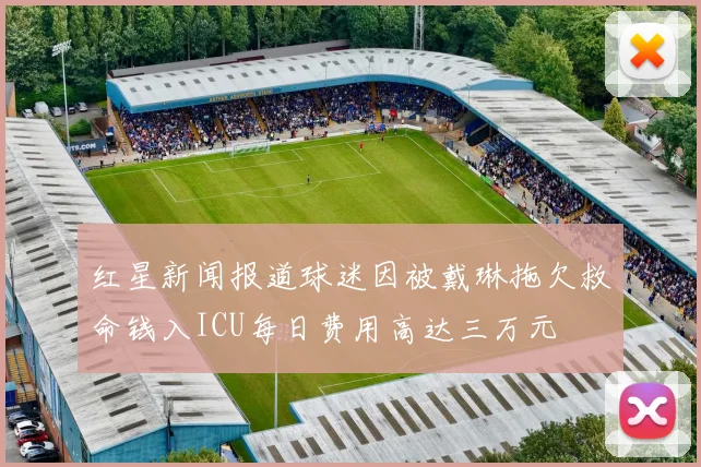 红星新闻报道球迷因被戴琳拖欠救命钱入ICU每日费用高达三万元