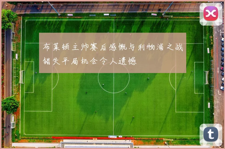 布莱顿主帅赛后感慨与利物浦之战错失平局机会令人遗憾