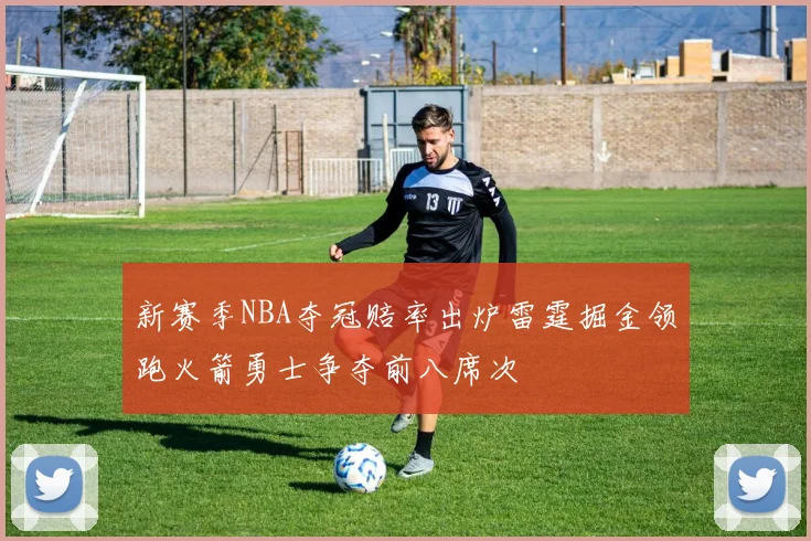 新赛季NBA夺冠赔率出炉雷霆掘金领跑火箭勇士争夺前八席次