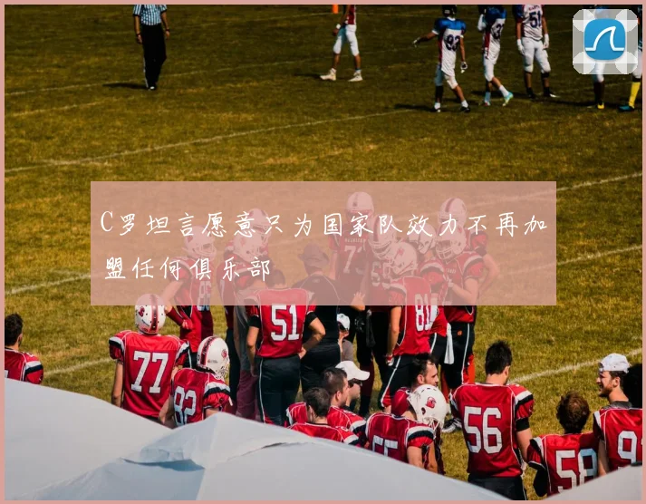 C罗坦言愿意只为国家队效力不再加盟任何俱乐部