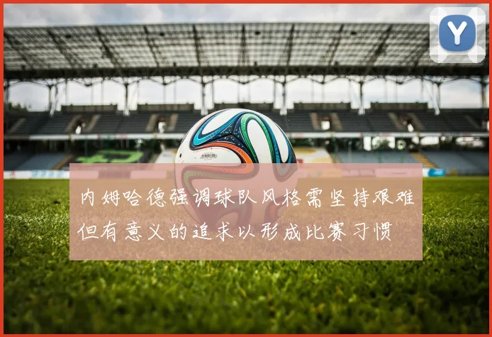 内姆哈德强调球队风格需坚持艰难但有意义的追求以形成比赛习惯