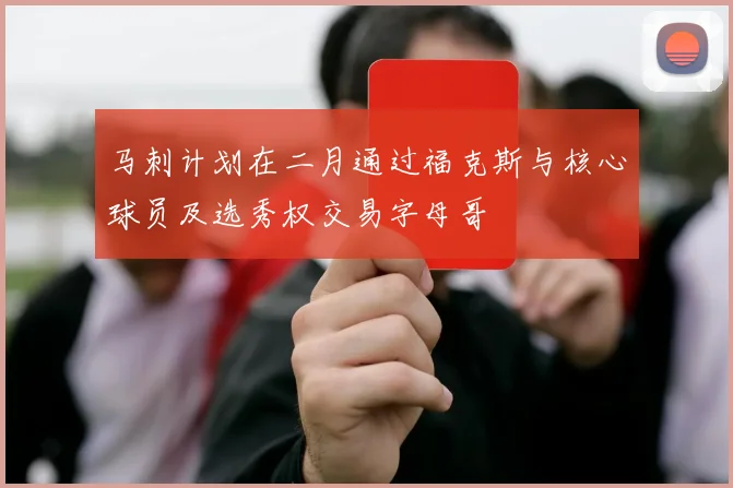 马刺计划在二月通过福克斯与核心球员及选秀权交易字母哥