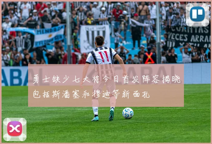 勇士缺少七大将今日首发阵容揭晓包括斯潘塞和穆迪等新面孔