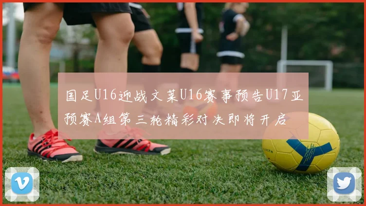 国足U16迎战文莱U16赛事预告U17亚预赛A组第三轮精彩对决即将开启