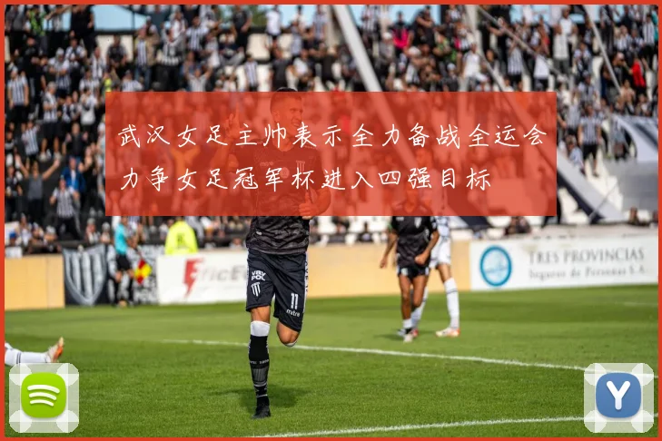 武汉女足主帅表示全力备战全运会力争女足冠军杯进入四强目标