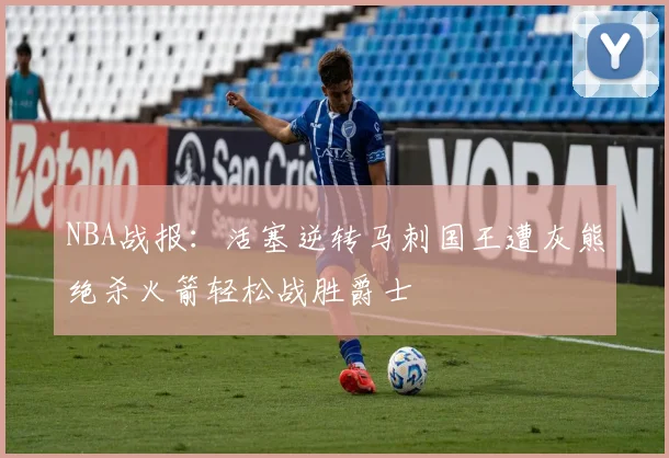 NBA战报：活塞逆转马刺国王遭灰熊绝杀火箭轻松战胜爵士