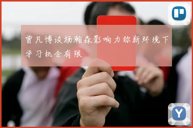 曾凡博谈杨瀚森影响力称新环境下学习机会有限