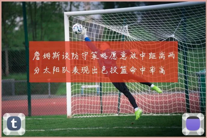 詹姆斯谈防守策略愿意放中距离两分太阳队表现出色投篮命中率高