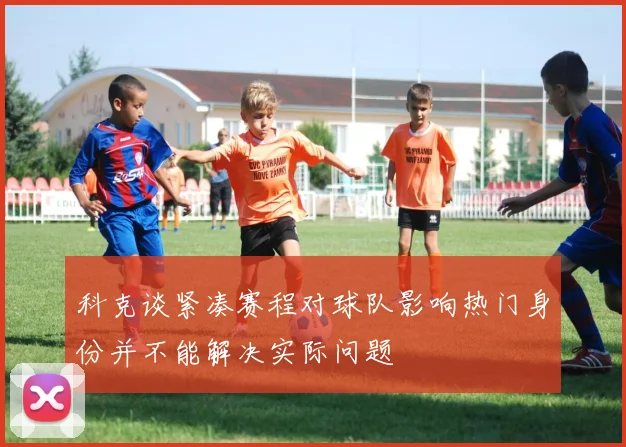 科克谈紧凑赛程对球队影响热门身份并不能解决实际问题