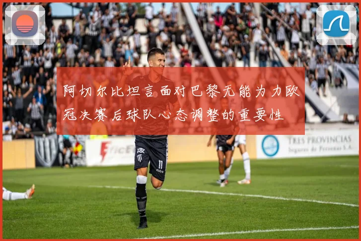 阿切尔比坦言面对巴黎无能为力欧冠决赛后球队心态调整的重要性