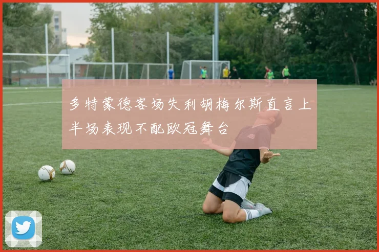 多特蒙德客场失利胡梅尔斯直言上半场表现不配欧冠舞台