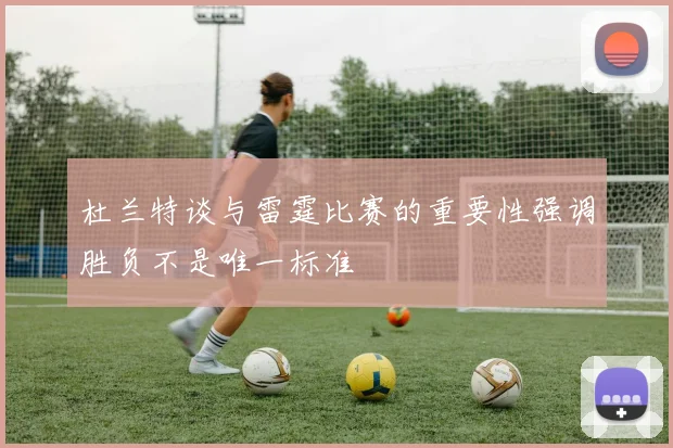 杜兰特谈与雷霆比赛的重要性强调胜负不是唯一标准