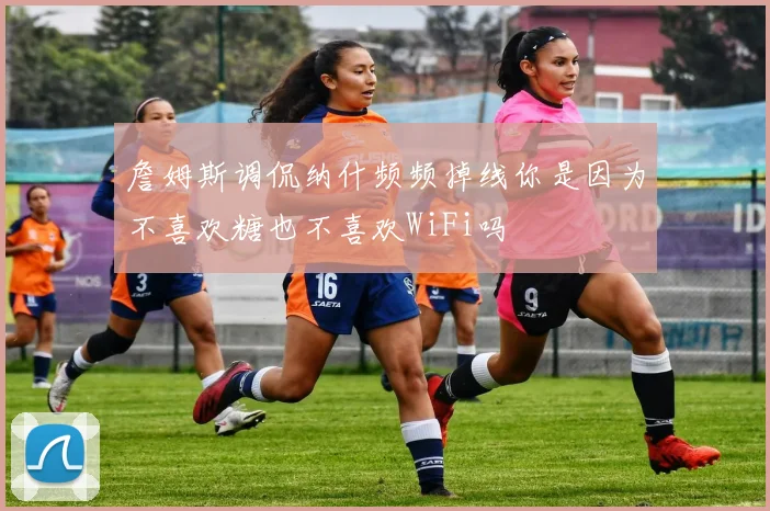 詹姆斯调侃纳什频频掉线你是因为不喜欢糖也不喜欢WiFi吗