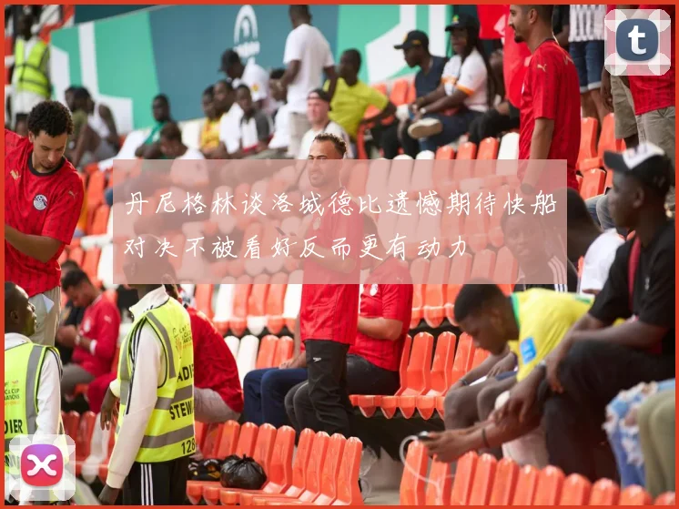 丹尼格林谈洛城德比遗憾期待快船对决不被看好反而更有动力