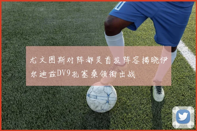 尤文图斯对阵都灵首发阵容揭晓伊尔迪兹DV9孔塞桑领衔出战