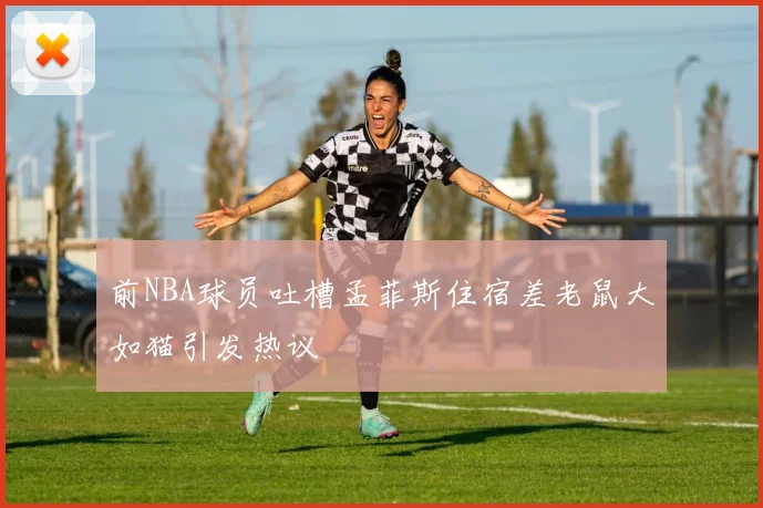 前NBA球员吐槽孟菲斯住宿差老鼠大如猫引发热议