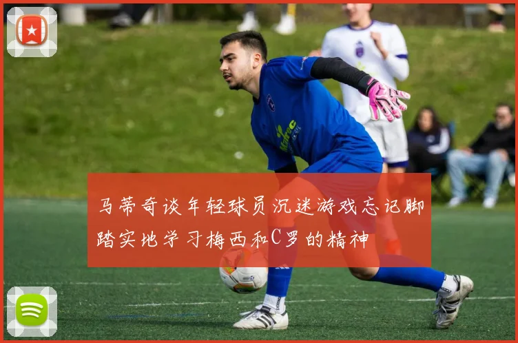 马蒂奇谈年轻球员沉迷游戏忘记脚踏实地学习梅西和C罗的精神