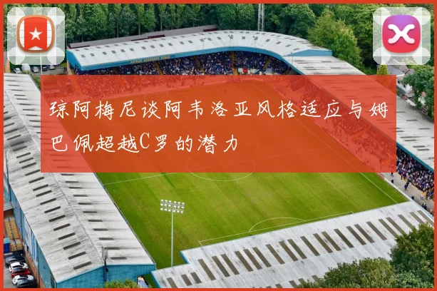 琼阿梅尼谈阿韦洛亚风格适应与姆巴佩超越C罗的潜力