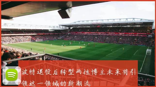 波特退役后转型两性博主未来将引领这一领域的新潮流