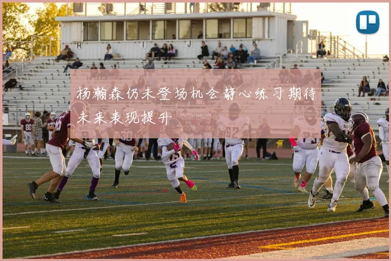 杨瀚森仍未登场机会静心练习期待未来表现提升