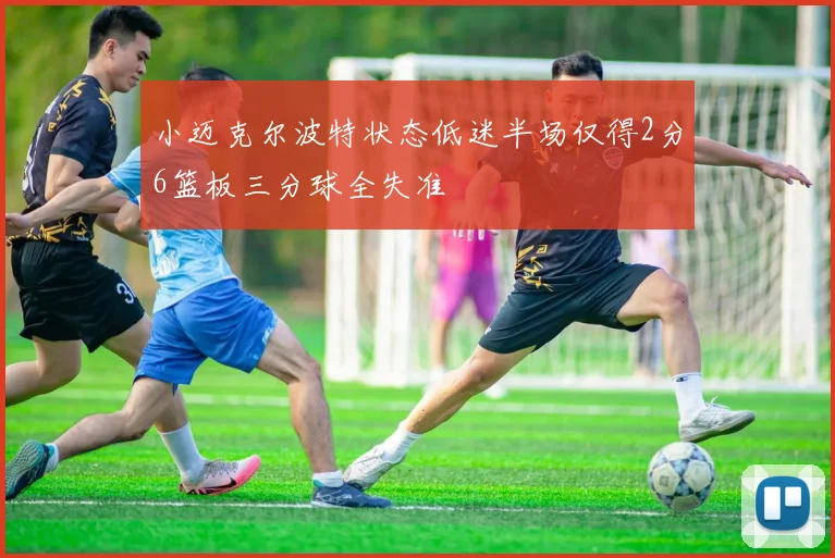 小迈克尔波特状态低迷半场仅得2分6篮板三分球全失准