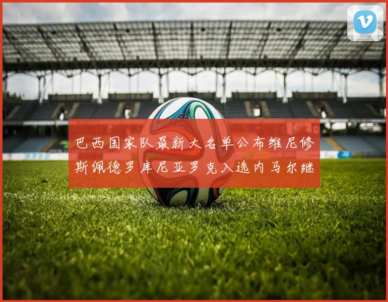 巴西国家队最新大名单公布维尼修斯佩德罗库尼亚罗克入选内马尔继续缺席