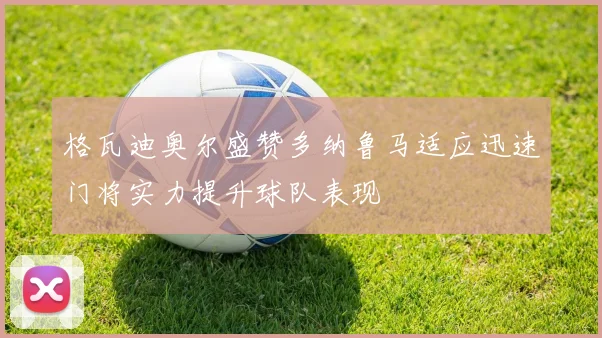格瓦迪奥尔盛赞多纳鲁马适应迅速门将实力提升球队表现