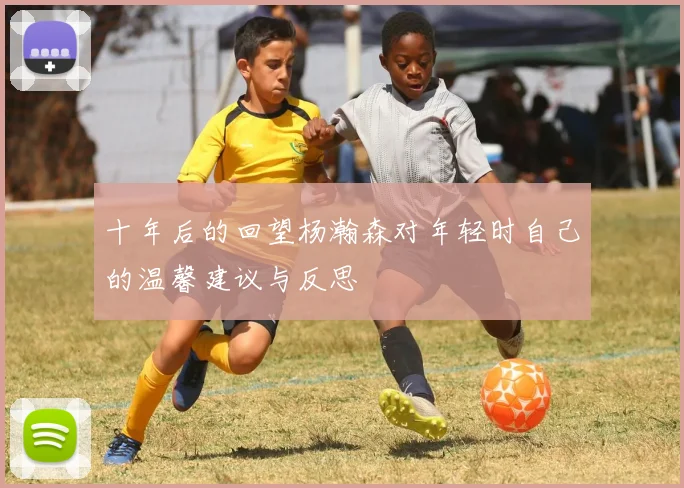 十年后的回望杨瀚森对年轻时自己的温馨建议与反思