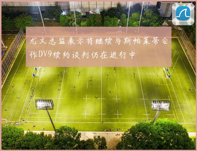 尤文总监表示将继续与斯帕莱蒂合作DV9续约谈判仍在进行中