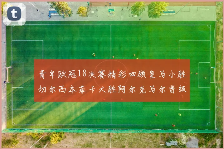青年欧冠18决赛精彩回顾皇马小胜切尔西本菲卡大胜阿尔克马尔晋级
