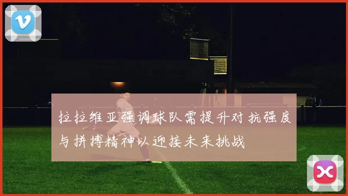 拉拉维亚强调球队需提升对抗强度与拼搏精神以迎接未来挑战