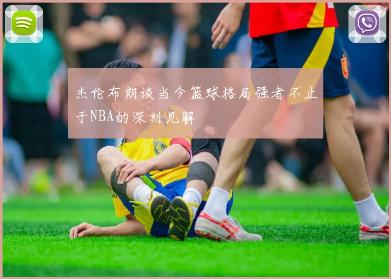 杰伦布朗谈当今篮球格局强者不止于NBA的深刻见解