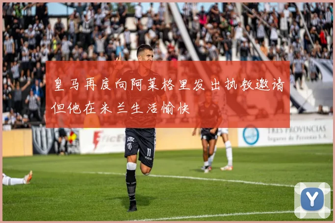 皇马再度向阿莱格里发出执教邀请但他在米兰生活愉快