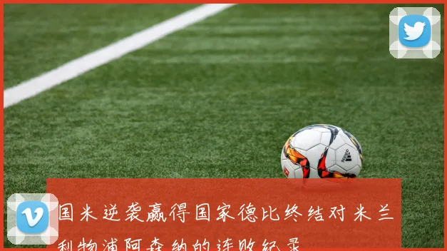 国米逆袭赢得国家德比终结对米兰利物浦阿森纳的连败纪录