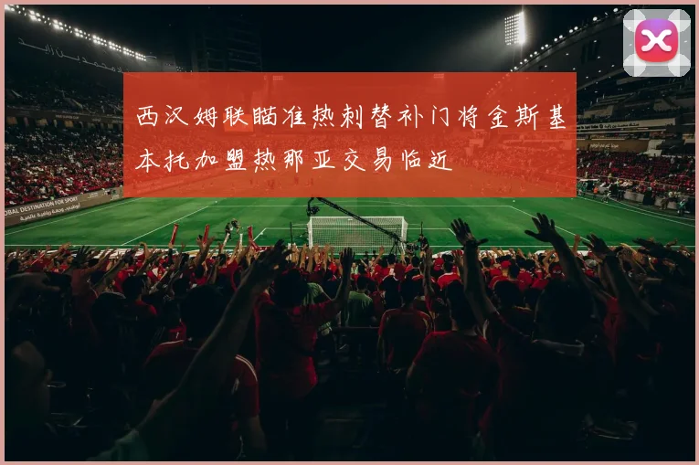 西汉姆联瞄准热刺替补门将金斯基本托加盟热那亚交易临近