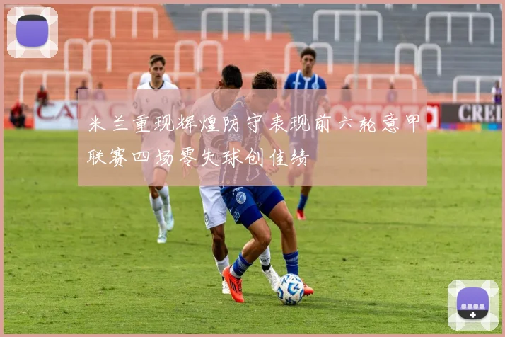 米兰重现辉煌防守表现前六轮意甲联赛四场零失球创佳绩