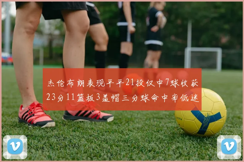 杰伦布朗表现平平21投仅中7球收获23分11篮板3盖帽三分球命中率低迷