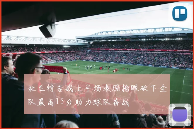 杜兰特苦战上半场表现抢眼砍下全队最高15分助力球队奋战