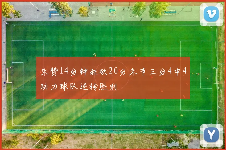 朱赞14分钟狂砍20分末节三分4中4助力球队逆转胜利