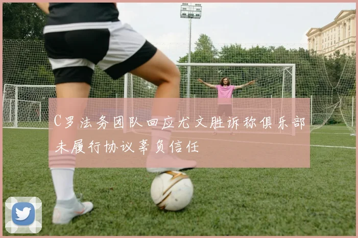 C罗法务团队回应尤文胜诉称俱乐部未履行协议辜负信任