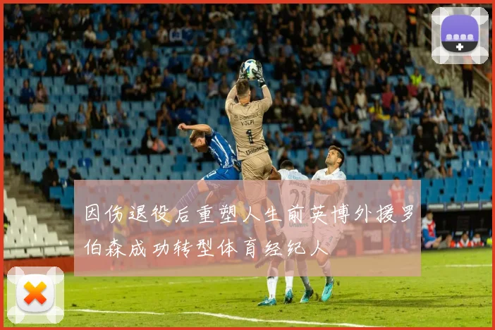 因伤退役后重塑人生前英博外援罗伯森成功转型体育经纪人