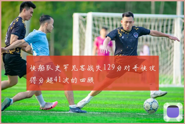 快船队史罕见客战失129分对手快攻得分超41次的回顾