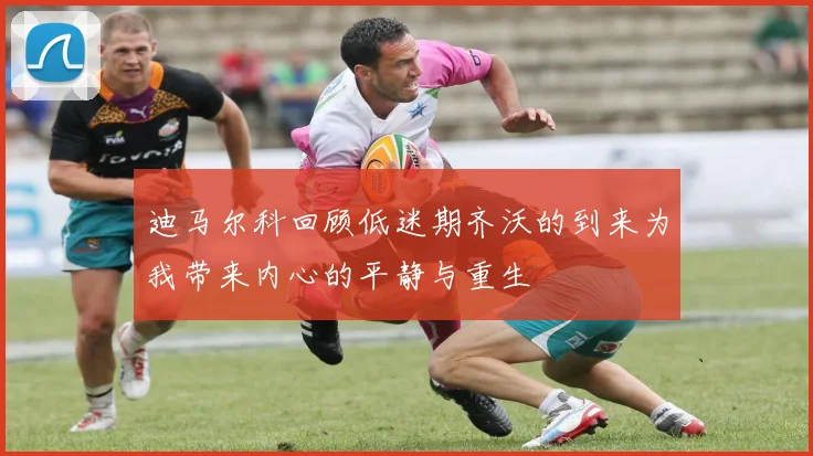 迪马尔科回顾低迷期齐沃的到来为我带来内心的平静与重生