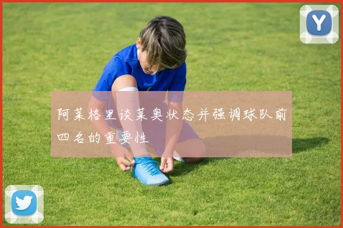 阿莱格里谈莱奥状态并强调球队前四名的重要性