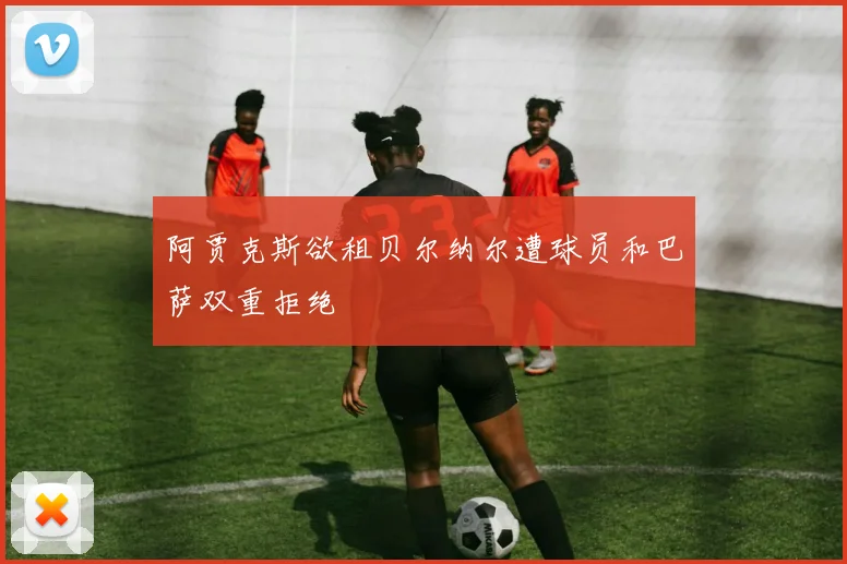 阿贾克斯欲租贝尔纳尔遭球员和巴萨双重拒绝