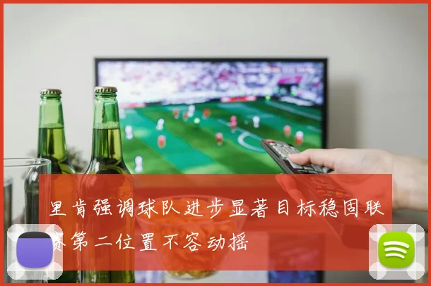 里肯强调球队进步显著目标稳固联赛第二位置不容动摇