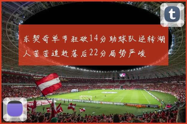 东契奇单节狂砍14分助球队逆转湖人苦苦追赶落后22分局势严峻