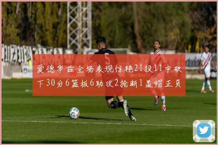 爱德华兹全场表现惊艳21投11中砍下30分6篮板6助攻2抢断1盖帽正负值高达22