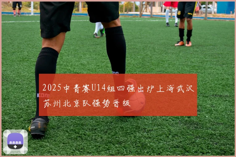2025中青赛U14组四强出炉上海武汉苏州北京队强势晋级