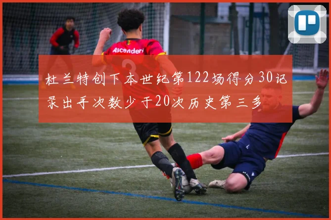 杜兰特创下本世纪第122场得分30记录出手次数少于20次历史第三多